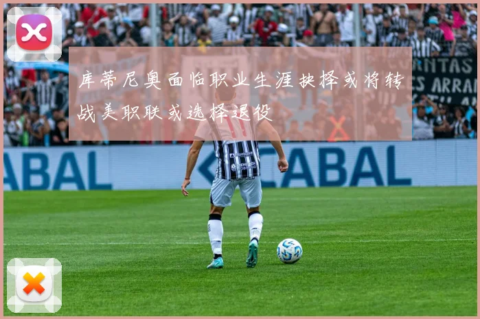 库蒂尼奥面临职业生涯抉择或将转战美职联或选择退役