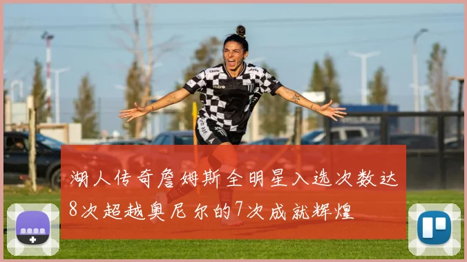 湖人传奇詹姆斯全明星入选次数达8次超越奥尼尔的7次成就辉煌