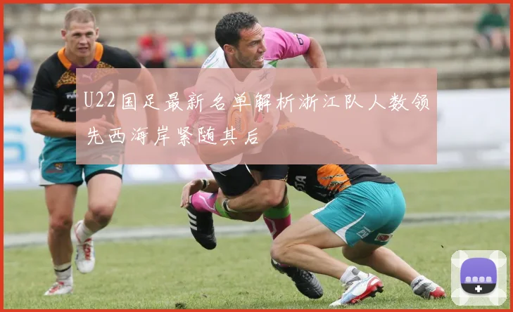 U22国足最新名单解析浙江队人数领先西海岸紧随其后