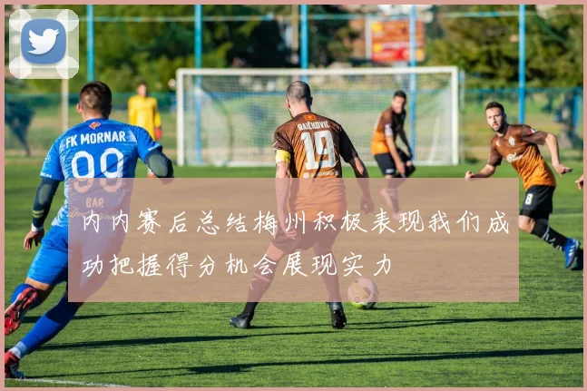 内内赛后总结梅州积极表现我们成功把握得分机会展现实力