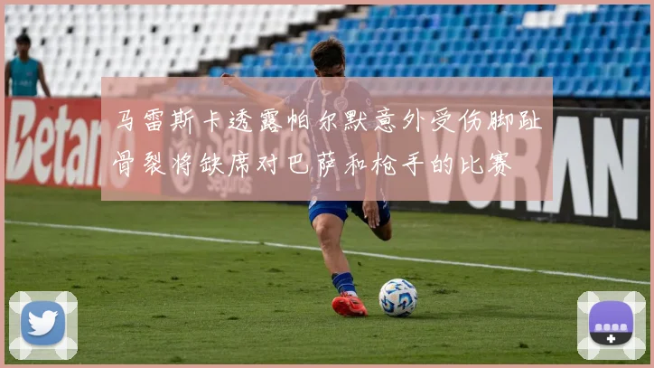 马雷斯卡透露帕尔默意外受伤脚趾骨裂将缺席对巴萨和枪手的比赛