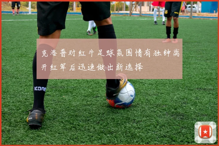克洛普对红牛足球氛围情有独钟离开红军后迅速做出新选择