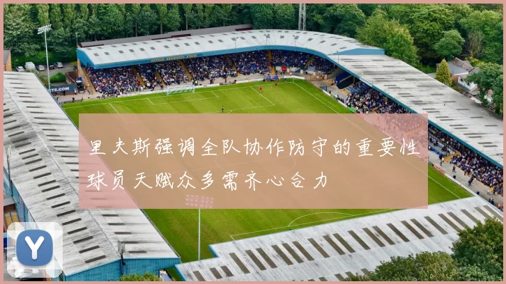 里夫斯强调全队协作防守的重要性球员天赋众多需齐心合力