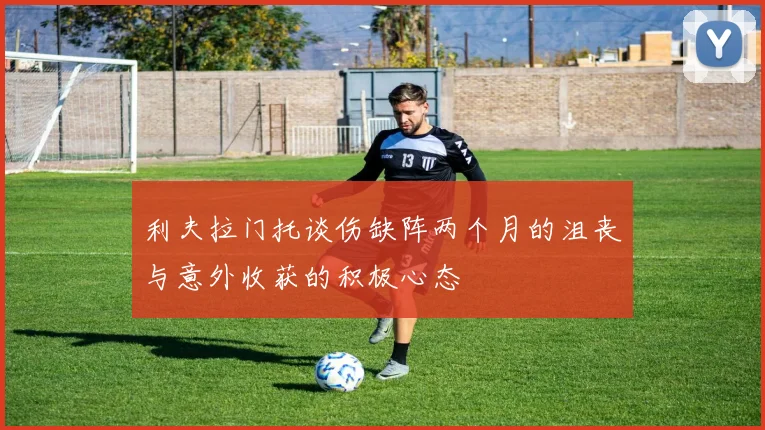 利夫拉门托谈伤缺阵两个月的沮丧与意外收获的积极心态