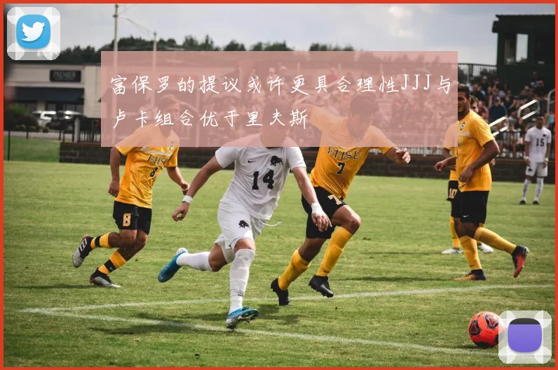 富保罗的提议或许更具合理性JJJ与卢卡组合优于里夫斯